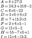 A= 6 + 27 : 3 \\ B = 24 : 3 + 16 : 8 - 2 \\ C = 8\times   6 -23 \\ D = 5\times   6 + 4 \times   3\\ E = 7 + 15 : 3 \times   5 \\ F = 3 + 4 \times   5 - 1 \\ G = 15\times   5 - 2 \\ H = 55 - 7 \times   6 + 1\\ I = 12 \times  4 - 15 :3.